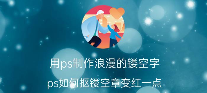 用ps制作浪漫的镂空字 ps如何抠镂空章变红一点？